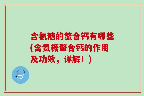 含氨糖的螯合钙有哪些(含氨糖螯合钙的作用及功效，详解！)