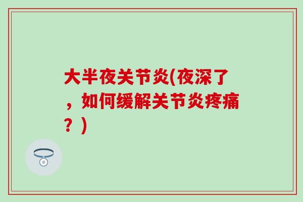 大半夜关节炎(夜深了，如何缓解关节炎疼痛？)