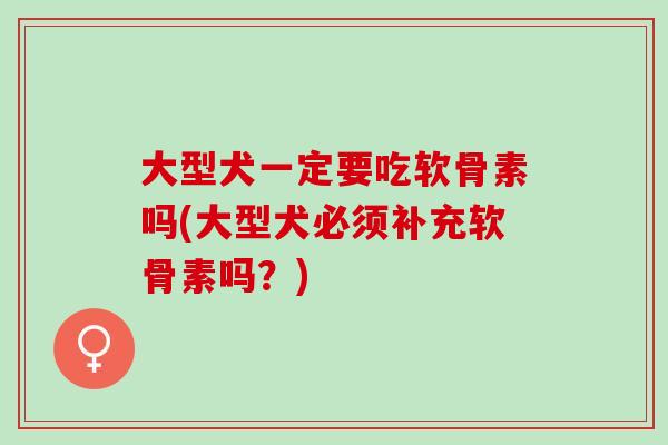 大型犬一定要吃软骨素吗(大型犬必须补充软骨素吗？)