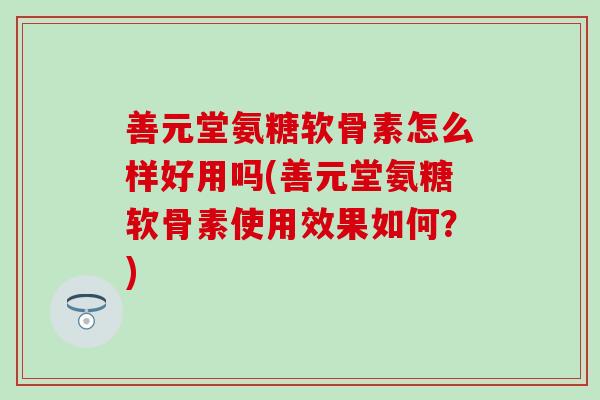 善元堂氨糖软骨素怎么样好用吗(善元堂氨糖软骨素使用效果如何？)