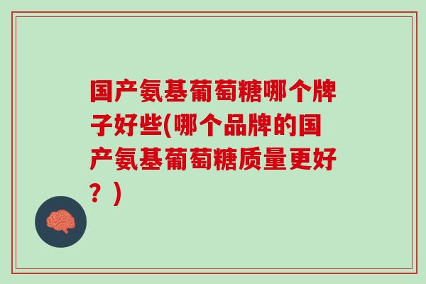 国产氨基葡萄糖哪个牌子好些(哪个品牌的国产氨基葡萄糖质量更好？)
