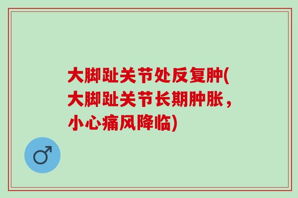 大脚趾关节处反复肿(大脚趾关节长期肿胀，小心痛风降临)