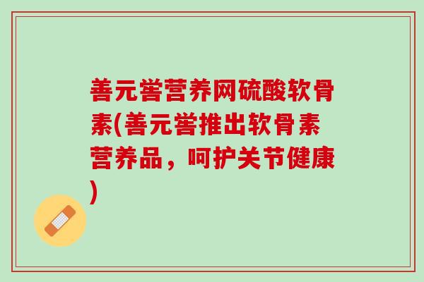 善元喾营养网硫酸软骨素(善元喾推出软骨素营养品，呵护关节健康)