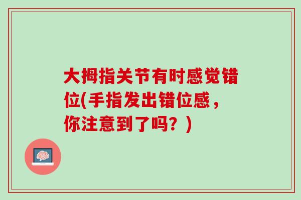 大拇指关节有时感觉错位(手指发出错位感，你注意到了吗？)