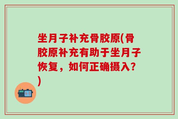 坐月子补充骨胶原(骨胶原补充有助于坐月子恢复，如何正确摄入？)