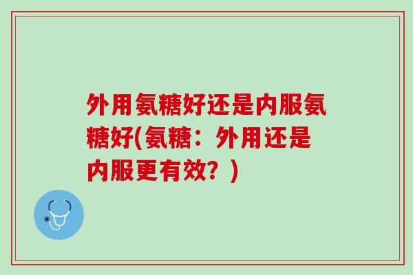 外用氨糖好还是内服氨糖好(氨糖：外用还是内服更有效？)