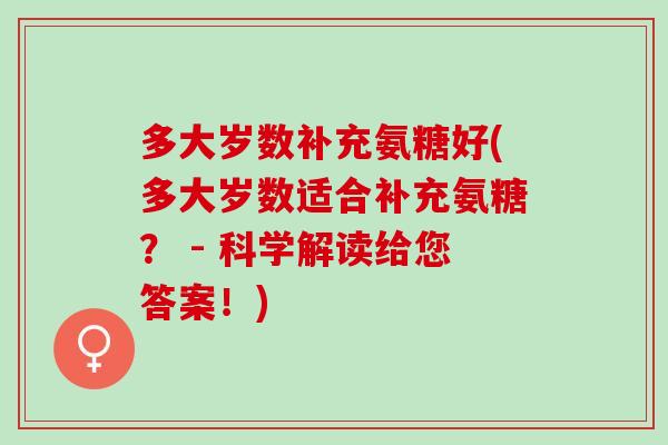 多大岁数补充氨糖好(多大岁数适合补充氨糖？ - 科学解读给您答案！)