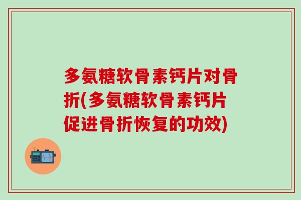 多氨糖软骨素钙片对骨折(多氨糖软骨素钙片促进骨折恢复的功效)