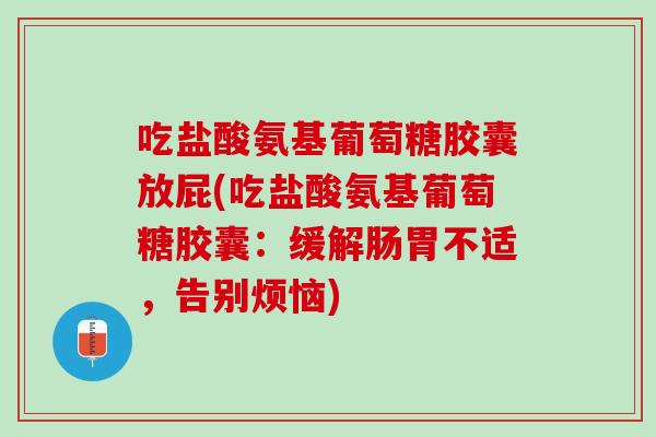 吃盐酸氨基葡萄糖胶囊放屁(吃盐酸氨基葡萄糖胶囊：缓解肠胃不适，告别烦恼)