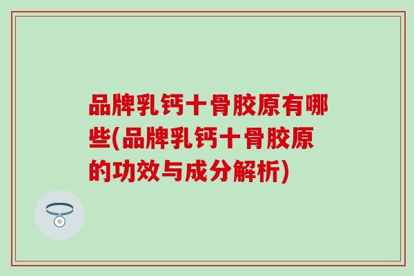品牌乳钙十骨胶原有哪些(品牌乳钙十骨胶原的功效与成分解析)