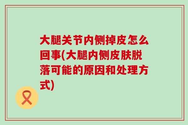 大腿关节内侧掉皮怎么回事(大腿内侧皮肤脱落可能的原因和处理方式)