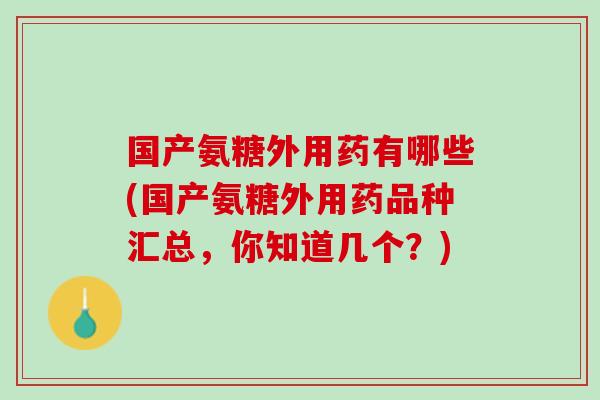 国产氨糖外用药有哪些(国产氨糖外用药品种汇总，你知道几个？)