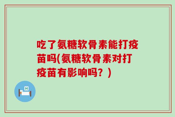吃了氨糖软骨素能打疫苗吗(氨糖软骨素对打疫苗有影响吗？)