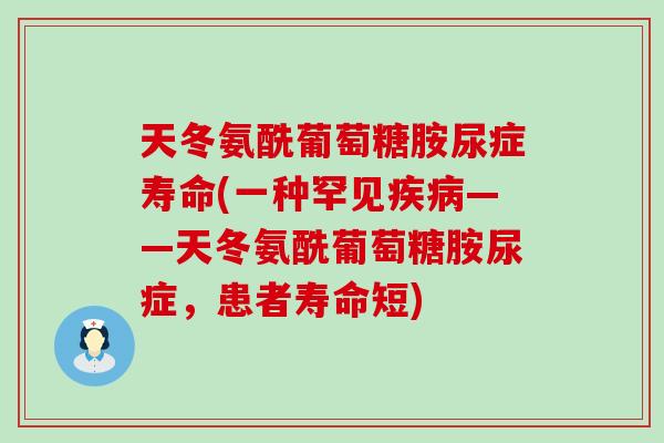 天冬氨酰葡萄糖胺尿症寿命(一种罕见疾病——天冬氨酰葡萄糖胺尿症，患者寿命短)