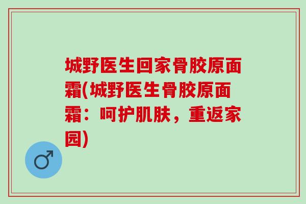 城野医生回家骨胶原面霜(城野医生骨胶原面霜：呵护肌肤，重返家园)