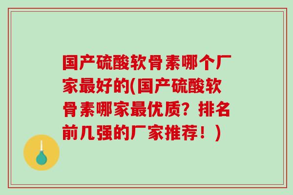 国产硫酸软骨素哪个厂家最好的(国产硫酸软骨素哪家最优质？排名前几强的厂家推荐！)