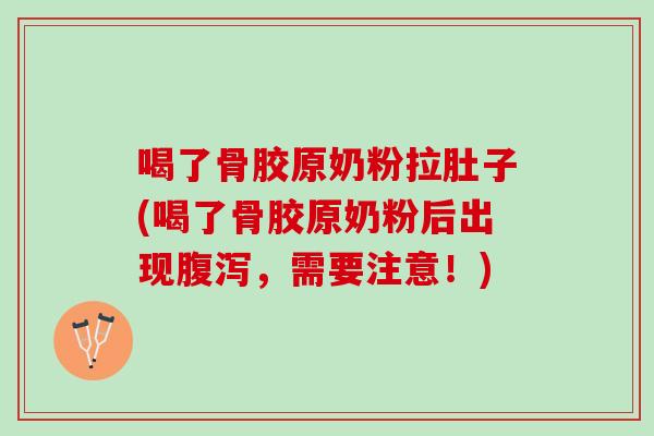 喝了骨胶原奶粉拉肚子(喝了骨胶原奶粉后出现腹泻，需要注意！)