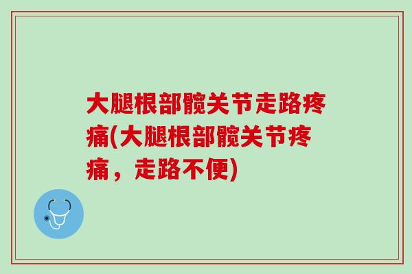 大腿根部髋关节走路疼痛(大腿根部髋关节疼痛，走路不便)