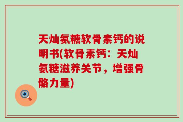 天灿氨糖软骨素钙的说明书(软骨素钙：天灿氨糖滋养关节，增强骨骼力量)