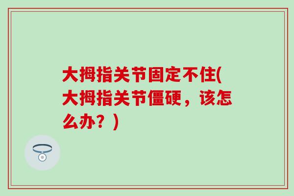 大拇指关节固定不住(大拇指关节僵硬，该怎么办？)