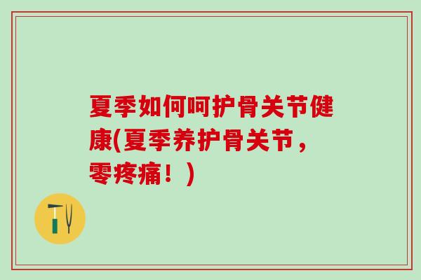 夏季如何呵护骨关节健康(夏季养护骨关节，零疼痛！)