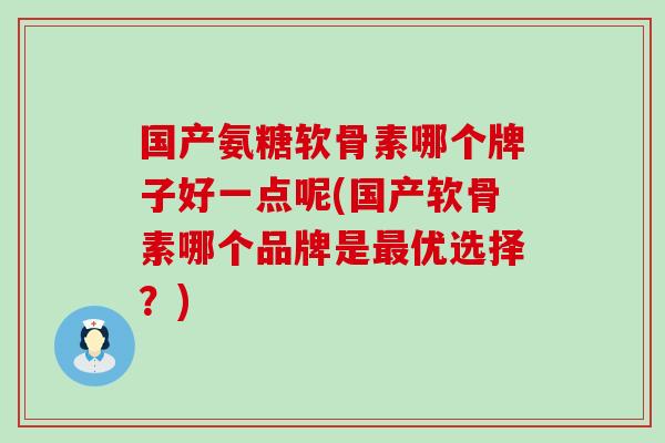 国产氨糖软骨素哪个牌子好一点呢(国产软骨素哪个品牌是最优选择？)