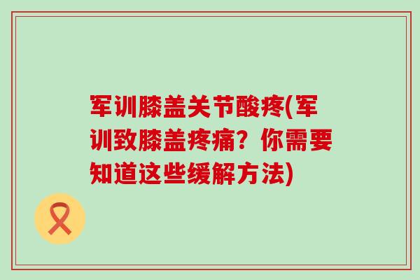军训膝盖关节酸疼(军训致膝盖疼痛？你需要知道这些缓解方法)