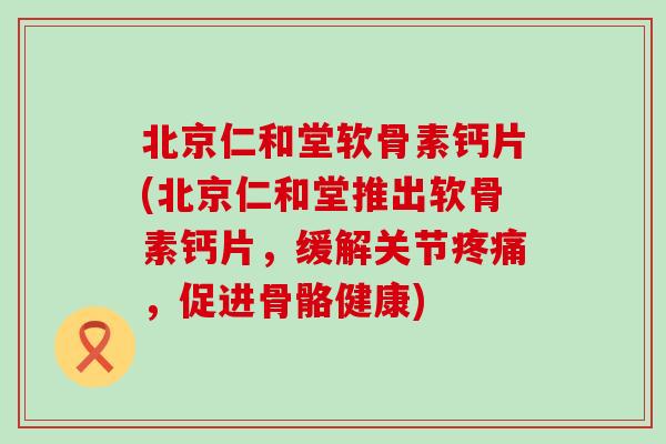 北京仁和堂软骨素钙片(北京仁和堂推出软骨素钙片，缓解关节疼痛，促进骨骼健康)