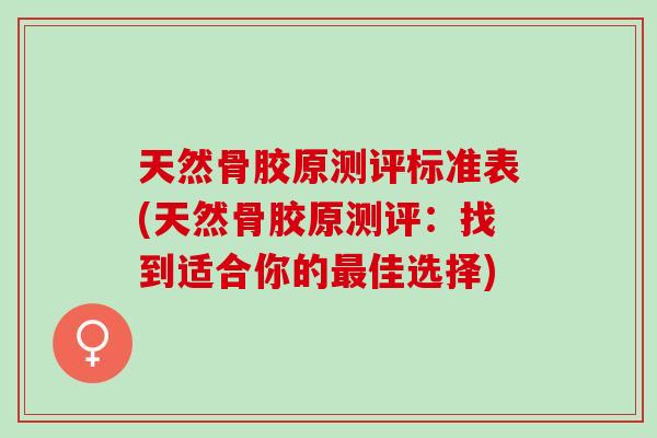 天然骨胶原测评标准表(天然骨胶原测评：找到适合你的最佳选择)