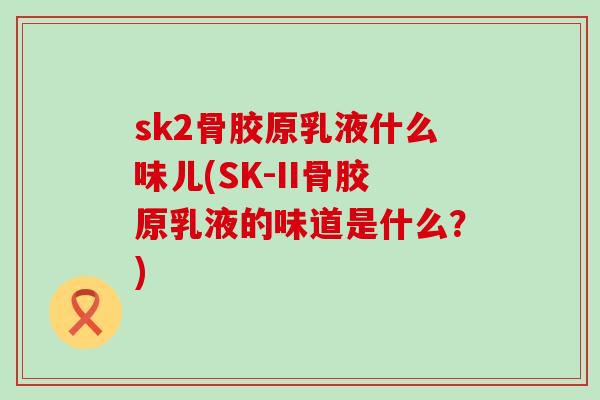 sk2骨胶原乳液什么味儿(SK-II骨胶原乳液的味道是什么？)