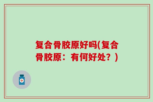 复合骨胶原好吗(复合骨胶原：有何好处？)