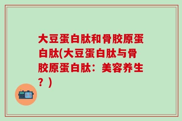 大豆蛋白肽和骨胶原蛋白肽(大豆蛋白肽与骨胶原蛋白肽：美容养生？)