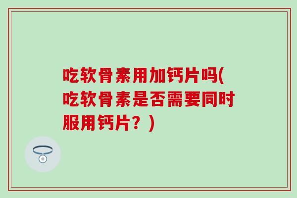 吃软骨素用加钙片吗(吃软骨素是否需要同时服用钙片？)
