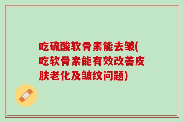 吃硫酸软骨素能去皱(吃软骨素能有效改善皮肤老化及皱纹问题)