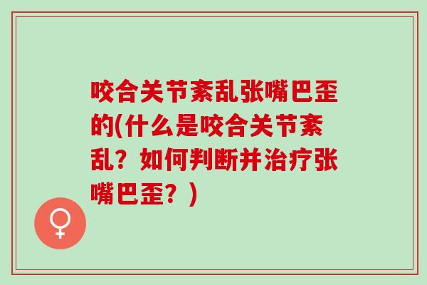 咬合关节紊乱张嘴巴歪的(什么是咬合关节紊乱？如何判断并治疗张嘴巴歪？)