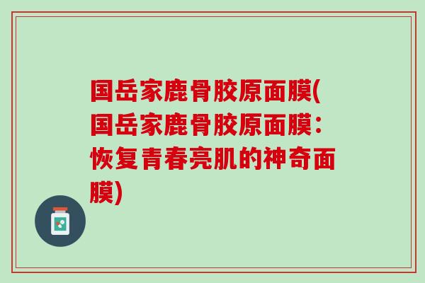 国岳家鹿骨胶原面膜(国岳家鹿骨胶原面膜：恢复青春亮肌的神奇面膜)
