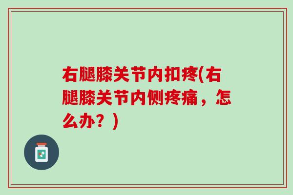 右腿膝关节内扣疼(右腿膝关节内侧疼痛，怎么办？)