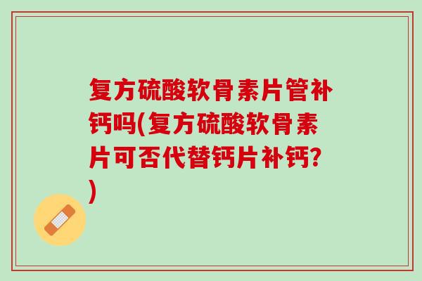 复方硫酸软骨素片管补钙吗(复方硫酸软骨素片可否代替钙片补钙？)