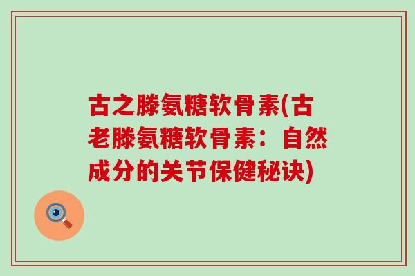古之滕氨糖软骨素(古老滕氨糖软骨素：自然成分的关节保健秘诀)