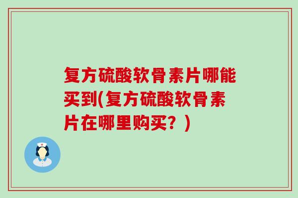 复方硫酸软骨素片哪能买到(复方硫酸软骨素片在哪里购买？)