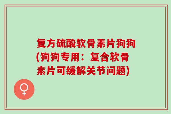 复方硫酸软骨素片狗狗(狗狗专用：复合软骨素片可缓解关节问题)