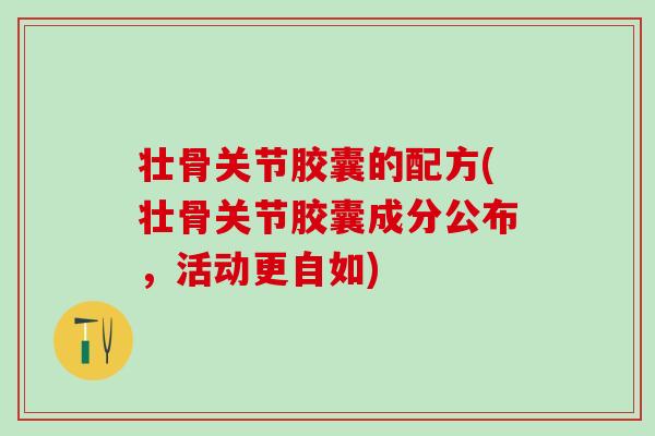壮骨关节胶囊的配方(壮骨关节胶囊成分公布，活动更自如)