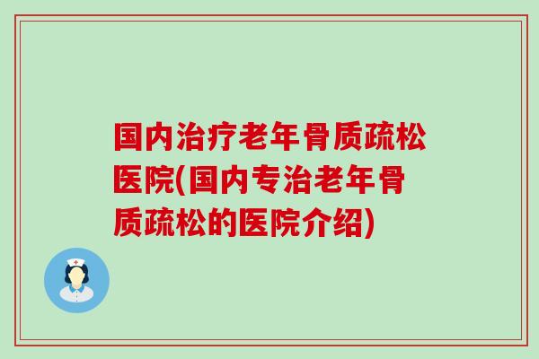 国内治疗老年骨质疏松医院(国内专治老年骨质疏松的医院介绍)