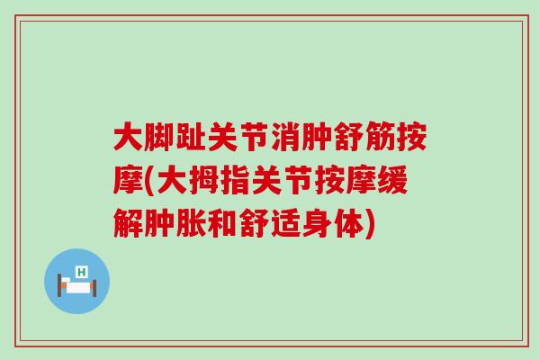 大脚趾关节消肿舒筋按摩(大拇指关节按摩缓解肿胀和舒适身体)