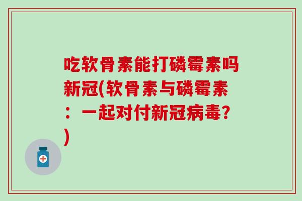 吃软骨素能打磷霉素吗新冠(软骨素与磷霉素：一起对付新冠病毒？)