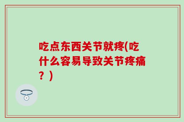 吃点东西关节就疼(吃什么容易导致关节疼痛？)