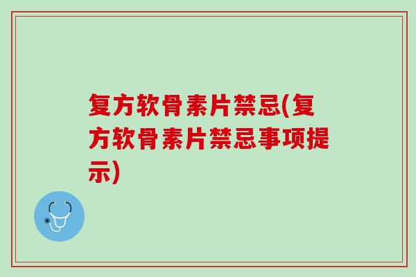 复方软骨素片禁忌(复方软骨素片禁忌事项提示)