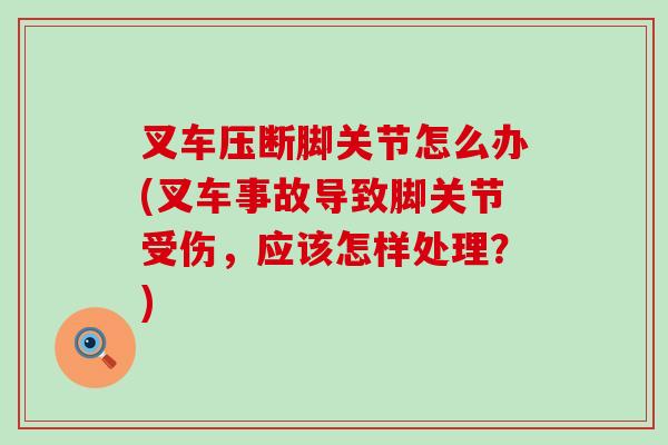 叉车压断脚关节怎么办(叉车事故导致脚关节受伤，应该怎样处理？)