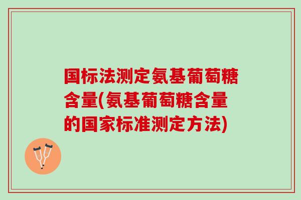 国标法测定氨基葡萄糖含量(氨基葡萄糖含量的国家标准测定方法)