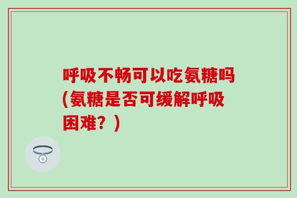 呼吸不畅可以吃氨糖吗(氨糖是否可缓解呼吸困难？)
